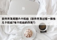 软件开发周期六个阶段（软件开发过程一般有几个阶段?每个阶段的作用?）