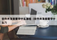 软件开发需要学什么课程（软件开发需要学什么?）