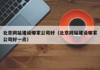 北京网站建设哪家公司好（北京网站建设哪家公司好一点）