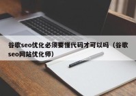 谷歌seo优化必须要懂代码才可以吗（谷歌seo网站优化师）