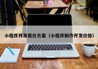 小程序开发报价方案（小程序制作开发价格）