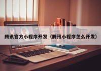 腾讯官方小程序开发（腾讯小程序怎么开发）