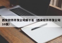 西安软件开发公司前十名（西安软件开发公司10强）