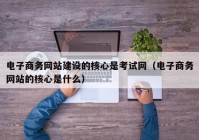 电子商务网站建设的核心是考试网（电子商务网站的核心是什么）