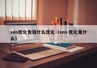 seo优化包括什么优化（seo 优化是什么）