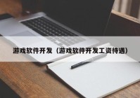 游戏软件开发（游戏软件开发工资待遇）