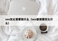 seo优化需要做什么（seo都需要优化什么）