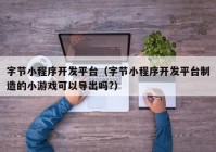 字节小程序开发平台（字节小程序开发平台制造的小游戏可以导出吗?）