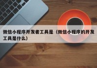 微信小程序开发者工具是（微信小程序的开发工具是什么）