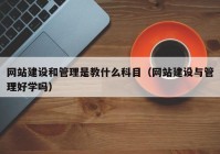 网站建设和管理是教什么科目（网站建设与管理好学吗）